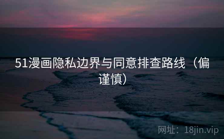 51漫画隐私边界与同意排查路线（偏谨慎）