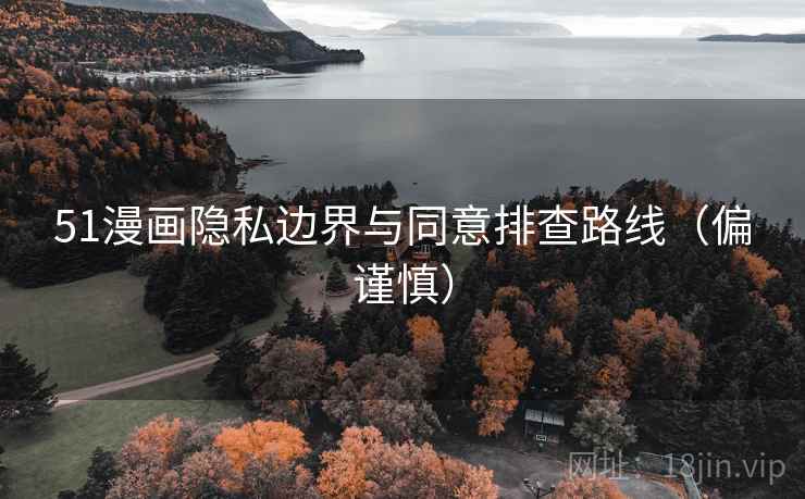 51漫画隐私边界与同意排查路线（偏谨慎）