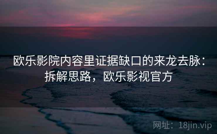 欧乐影院内容里证据缺口的来龙去脉：拆解思路，欧乐影视官方