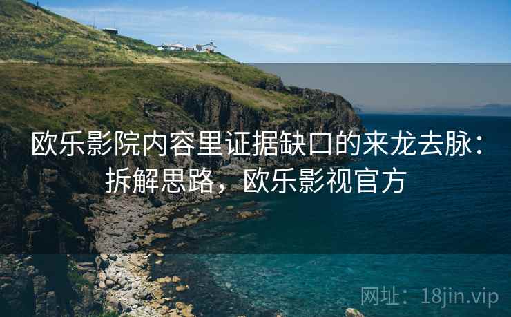 欧乐影院内容里证据缺口的来龙去脉：拆解思路，欧乐影视官方