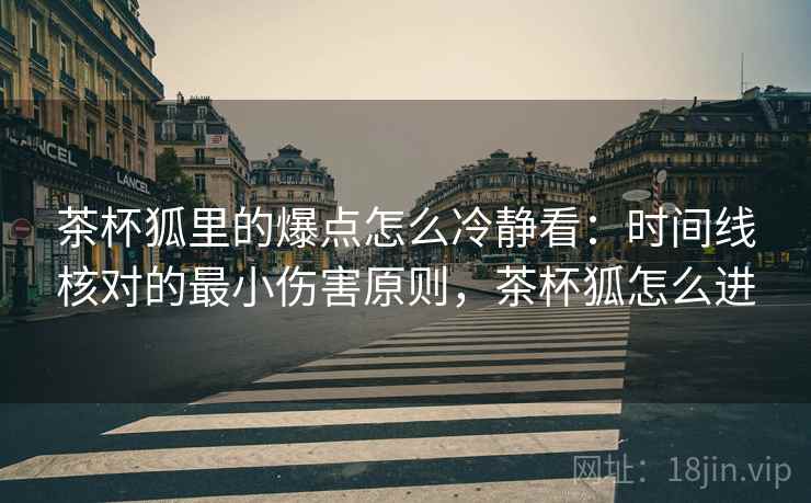 茶杯狐里的爆点怎么冷静看：时间线核对的最小伤害原则，茶杯狐怎么进