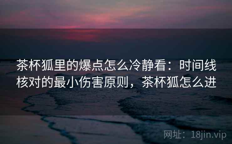 茶杯狐里的爆点怎么冷静看：时间线核对的最小伤害原则，茶杯狐怎么进