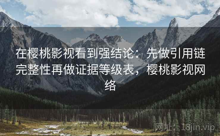在樱桃影视看到强结论：先做引用链完整性再做证据等级表，樱桃影视网络