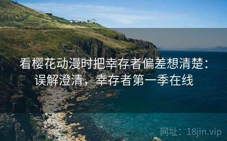 看樱花动漫时把幸存者偏差想清楚：误解澄清，幸存者第一季在线