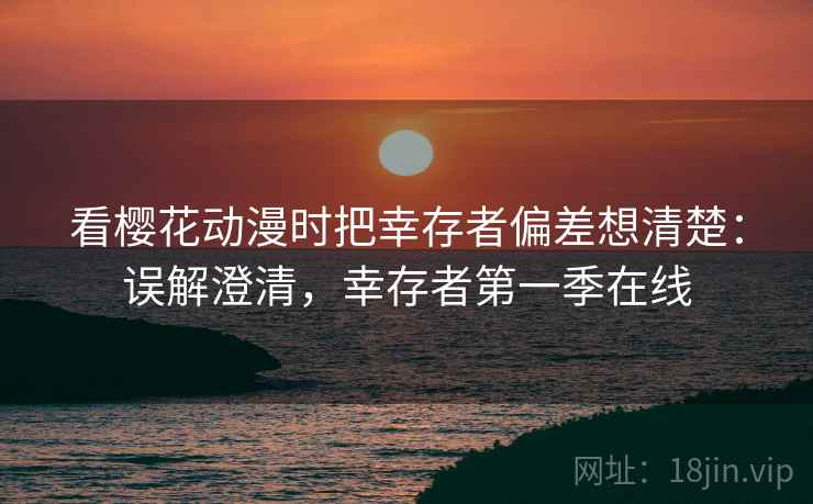 看樱花动漫时把幸存者偏差想清楚：误解澄清，幸存者第一季在线
