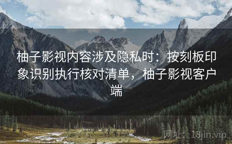 柚子影视内容涉及隐私时：按刻板印象识别执行核对清单，柚子影视客户端