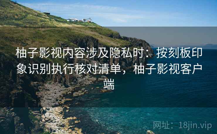 柚子影视内容涉及隐私时：按刻板印象识别执行核对清单，柚子影视客户端