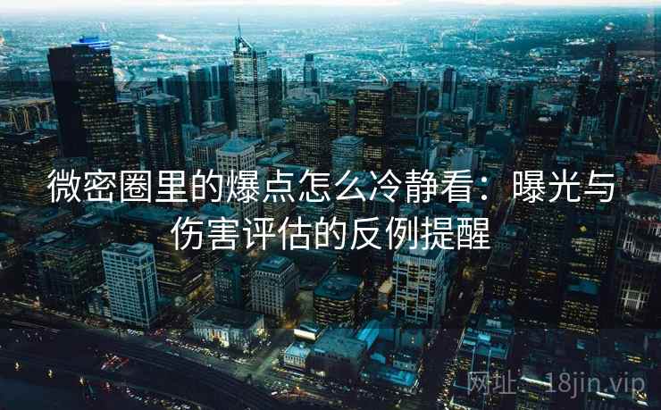 微密圈里的爆点怎么冷静看：曝光与伤害评估的反例提醒