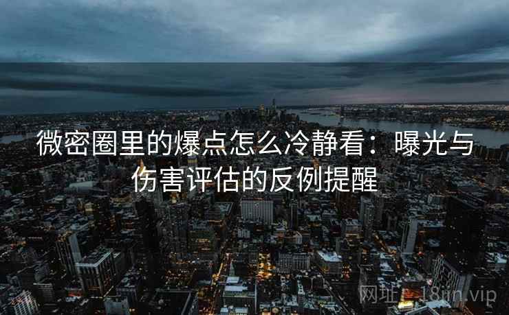 微密圈里的爆点怎么冷静看：曝光与伤害评估的反例提醒