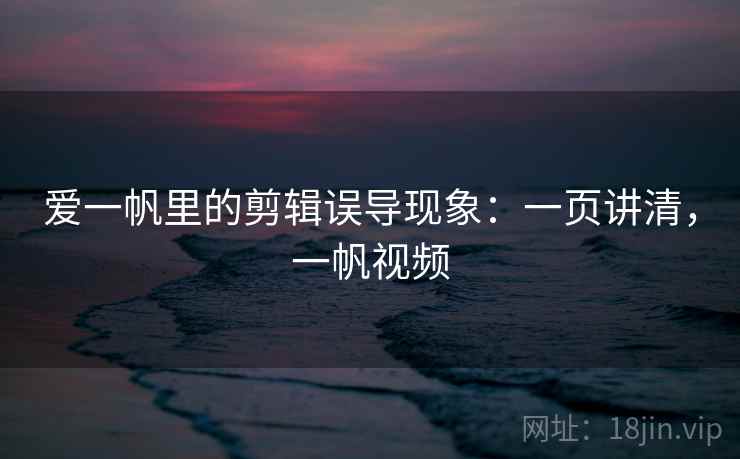 爱一帆里的剪辑误导现象：一页讲清，一帆视频