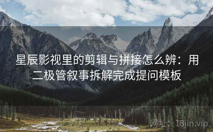 星辰影视里的剪辑与拼接怎么辨：用二极管叙事拆解完成提问模板