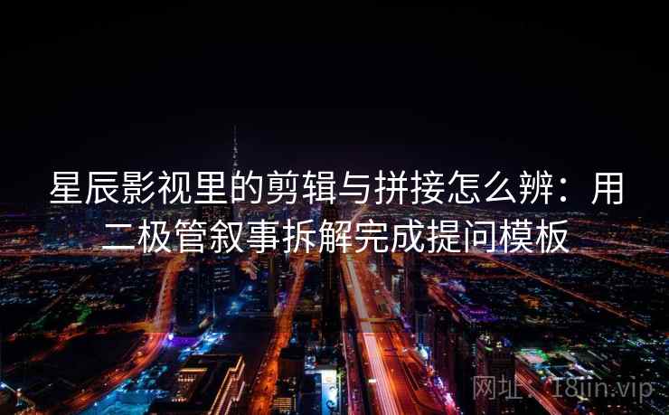 星辰影视里的剪辑与拼接怎么辨：用二极管叙事拆解完成提问模板