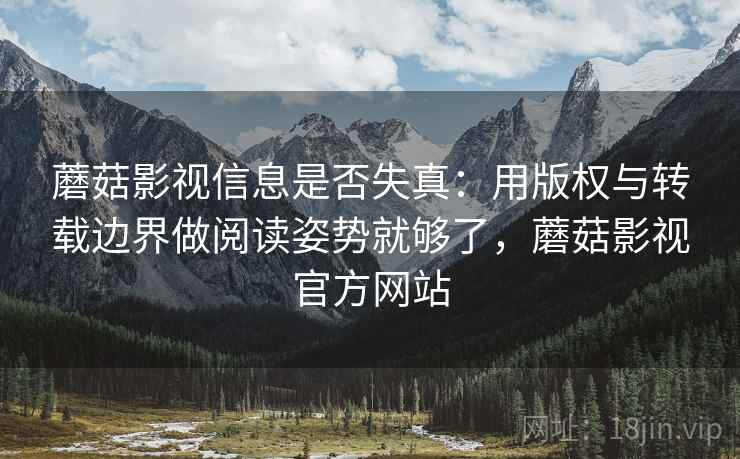 蘑菇影视信息是否失真：用版权与转载边界做阅读姿势就够了，蘑菇影视官方网站