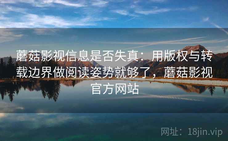蘑菇影视信息是否失真：用版权与转载边界做阅读姿势就够了，蘑菇影视官方网站