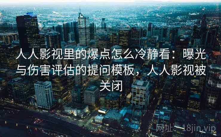 人人影视里的爆点怎么冷静看：曝光与伤害评估的提问模板，人人影视被关闭