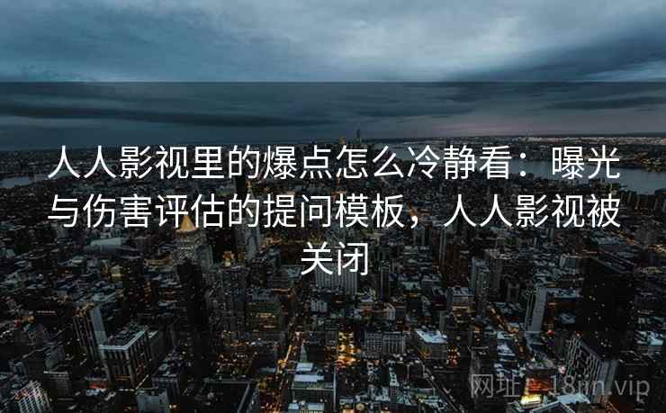 人人影视里的爆点怎么冷静看：曝光与伤害评估的提问模板，人人影视被关闭