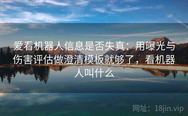 爱看机器人信息是否失真：用曝光与伤害评估做澄清模板就够了，看机器人叫什么
