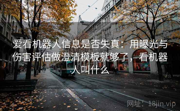 爱看机器人信息是否失真：用曝光与伤害评估做澄清模板就够了，看机器人叫什么