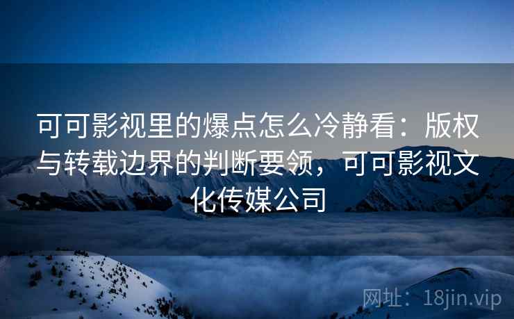 可可影视里的爆点怎么冷静看：版权与转载边界的判断要领，可可影视文化传媒公司
