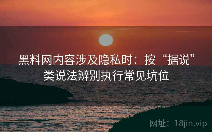 黑料网内容涉及隐私时：按“据说”类说法辨别执行常见坑位