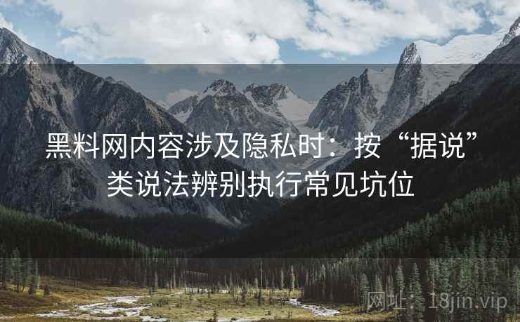 黑料网内容涉及隐私时：按“据说”类说法辨别执行常见坑位