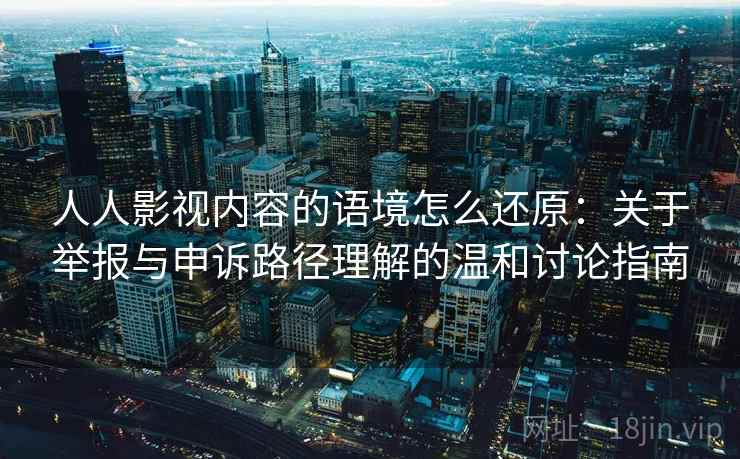 人人影视内容的语境怎么还原：关于举报与申诉路径理解的温和讨论指南