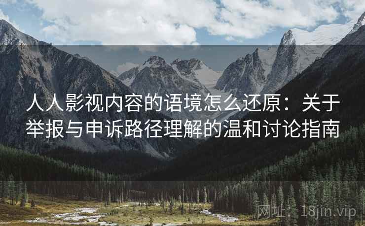 人人影视内容的语境怎么还原：关于举报与申诉路径理解的温和讨论指南