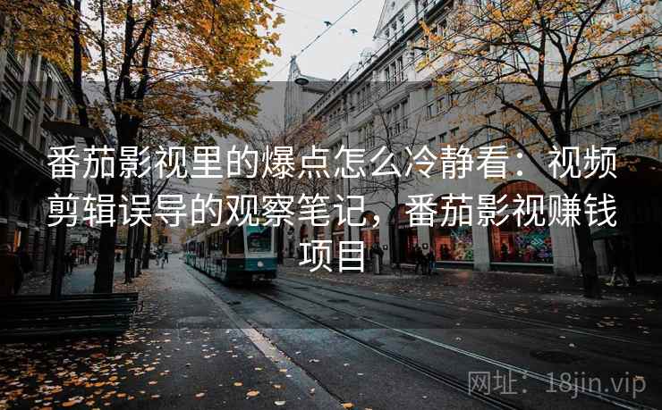 番茄影视里的爆点怎么冷静看：视频剪辑误导的观察笔记，番茄影视赚钱项目