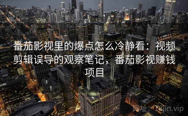 番茄影视里的爆点怎么冷静看：视频剪辑误导的观察笔记，番茄影视赚钱项目