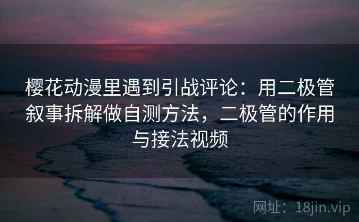 樱花动漫里遇到引战评论：用二极管叙事拆解做自测方法，二极管的作用与接法视频