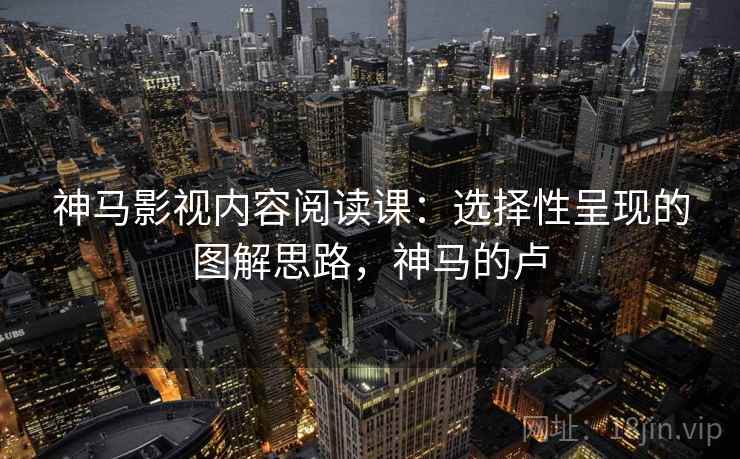 神马影视内容阅读课：选择性呈现的图解思路，神马的卢