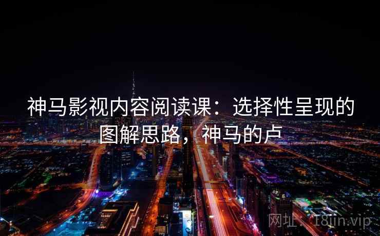 神马影视内容阅读课：选择性呈现的图解思路，神马的卢