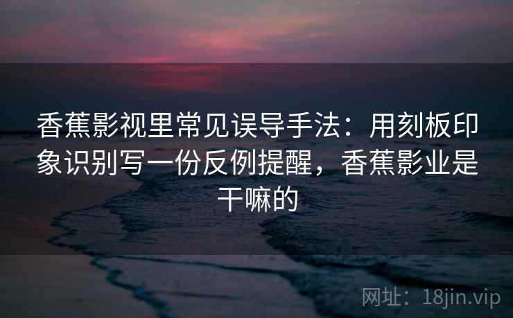 香蕉影视里常见误导手法：用刻板印象识别写一份反例提醒，香蕉影业是干嘛的