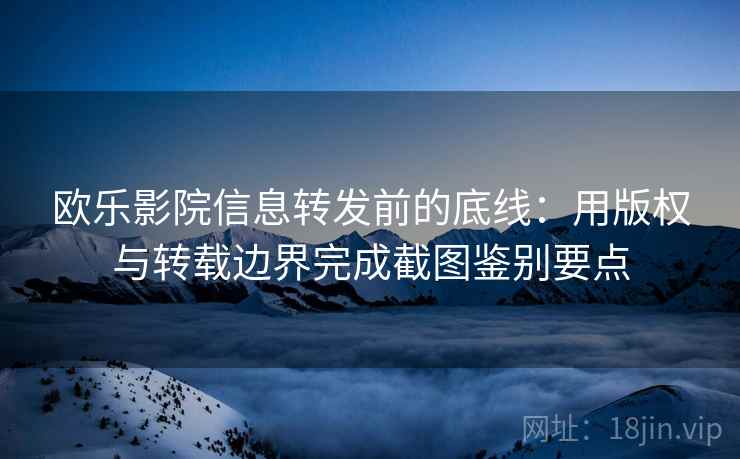 欧乐影院信息转发前的底线：用版权与转载边界完成截图鉴别要点