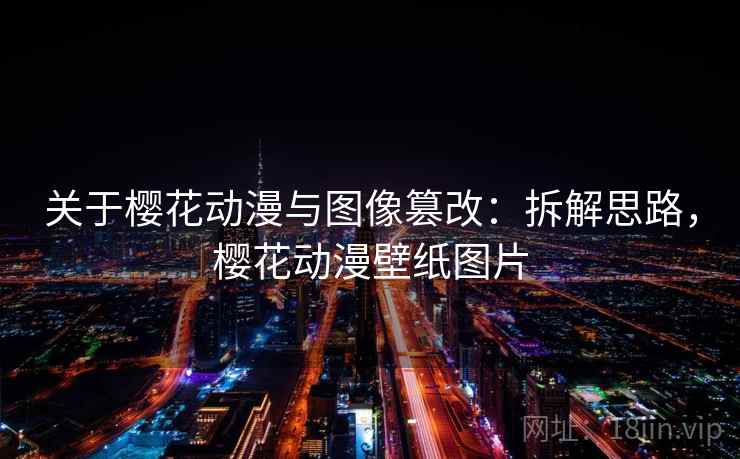 关于樱花动漫与图像篡改：拆解思路，樱花动漫壁纸图片