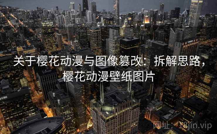 关于樱花动漫与图像篡改：拆解思路，樱花动漫壁纸图片