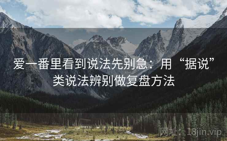 爱一番里看到说法先别急：用“据说”类说法辨别做复盘方法