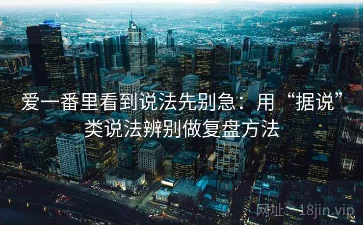 爱一番里看到说法先别急：用“据说”类说法辨别做复盘方法
